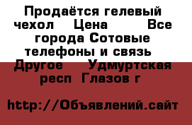 Продаётся гелевый чехол  › Цена ­ 55 - Все города Сотовые телефоны и связь » Другое   . Удмуртская респ.,Глазов г.